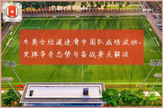 冬奥会短道速滑中国队成绩波动、奖牌争夺态势与备战要点解读