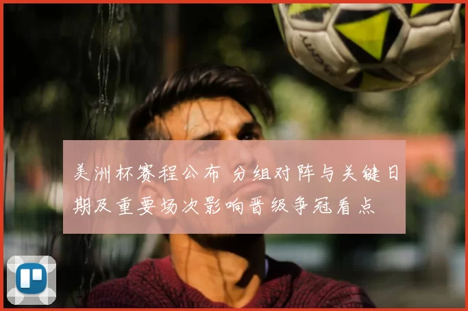 美洲杯赛程公布 分组对阵与关键日期及重要场次影响晋级争冠看点