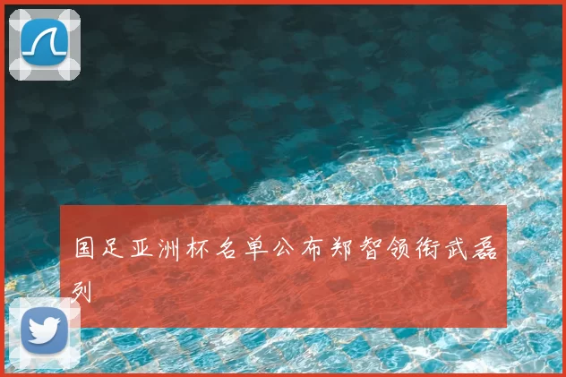 国足亚洲杯名单公布郑智领衔武磊列