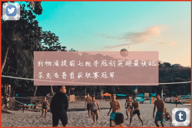 利物浦提前七轮夺冠创英超最快纪录克洛普首获联赛冠军