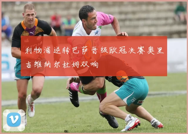 利物浦逆转巴萨晋级欧冠决赛奥里吉维纳尔杜姆双响