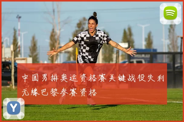 中国男排奥运资格赛关键战役失利无缘巴黎参赛资格