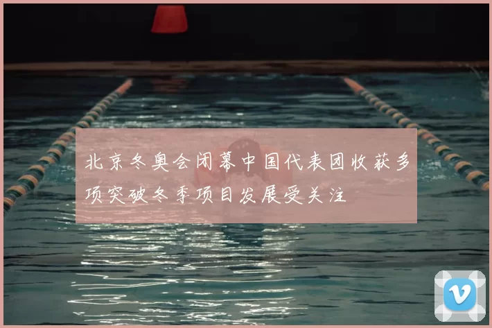 北京冬奥会闭幕中国代表团收获多项突破冬季项目发展受关注
