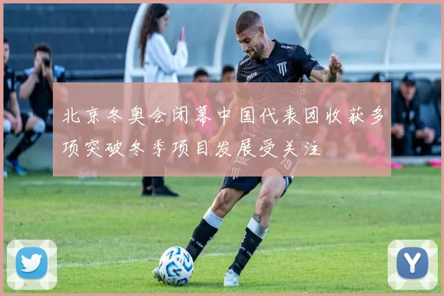 北京冬奥会闭幕中国代表团收获多项突破冬季项目发展受关注