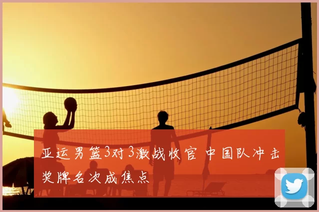 亚运男篮3对3激战收官 中国队冲击奖牌名次成焦点