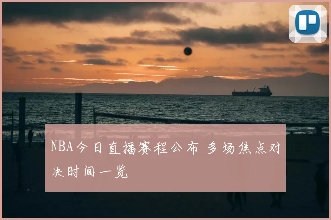 NBA今日直播赛程公布 多场焦点对决时间一览