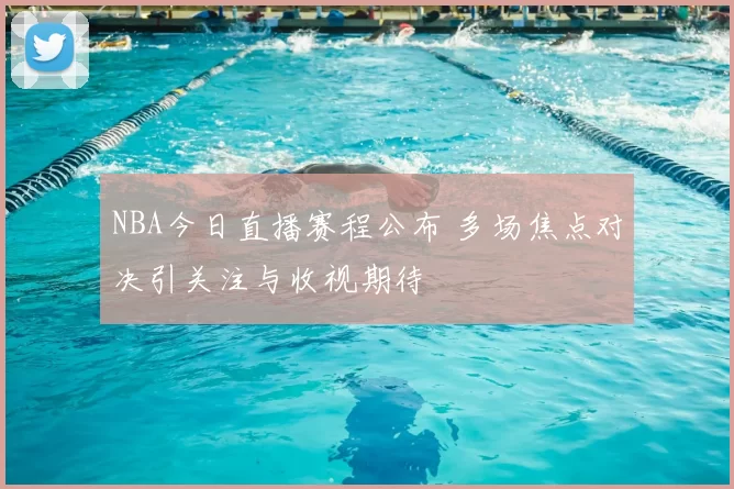 NBA今日直播赛程公布 多场焦点对决引关注与收视期待