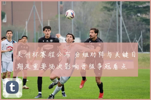 美洲杯赛程公布 分组对阵与关键日期及重要场次影响晋级争冠看点