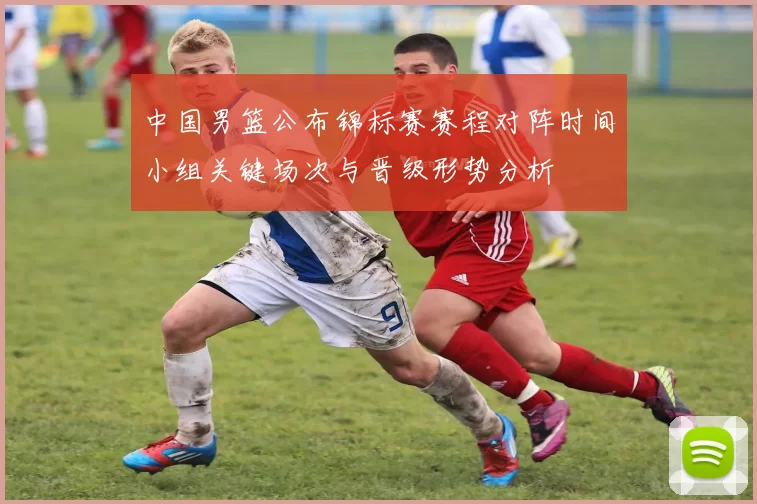 中国男篮公布锦标赛赛程对阵时间小组关键场次与晋级形势分析