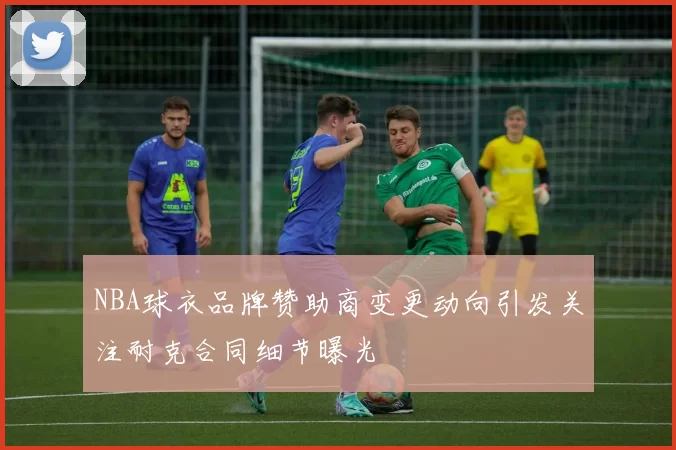 NBA球衣品牌赞助商变更动向引发关注耐克合同细节曝光