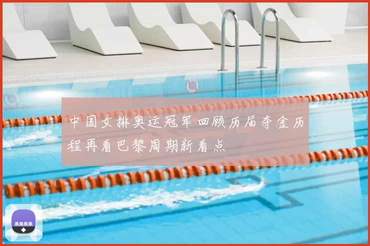 中国女排奥运冠军回顾历届夺金历程再看巴黎周期新看点