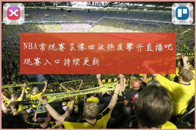 NBA常规赛录像回放热度攀升直播吧观赛入口持续更新