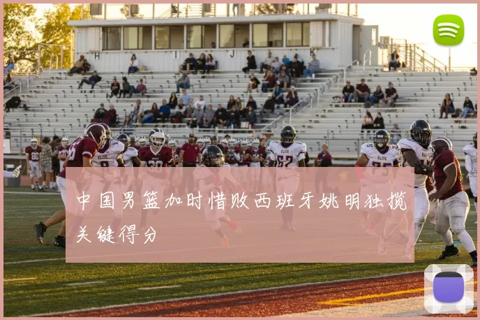 中国男篮加时惜败西班牙姚明独揽关键得分