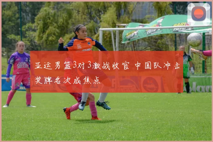 亚运男篮3对3激战收官 中国队冲击奖牌名次成焦点