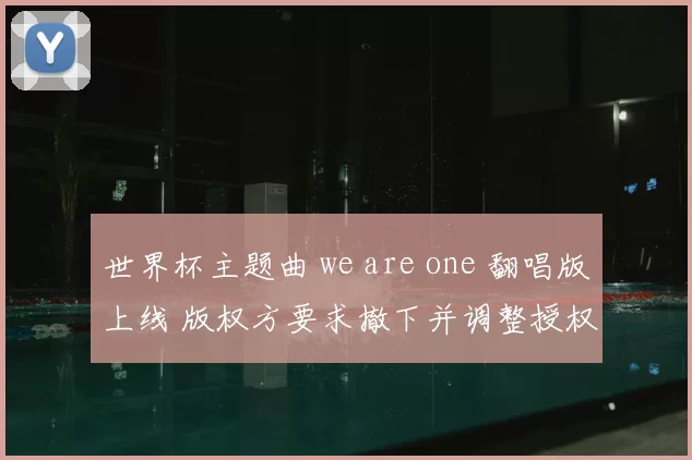 世界杯主题曲 we are one 翻唱版上线 版权方要求撤下并调整授权