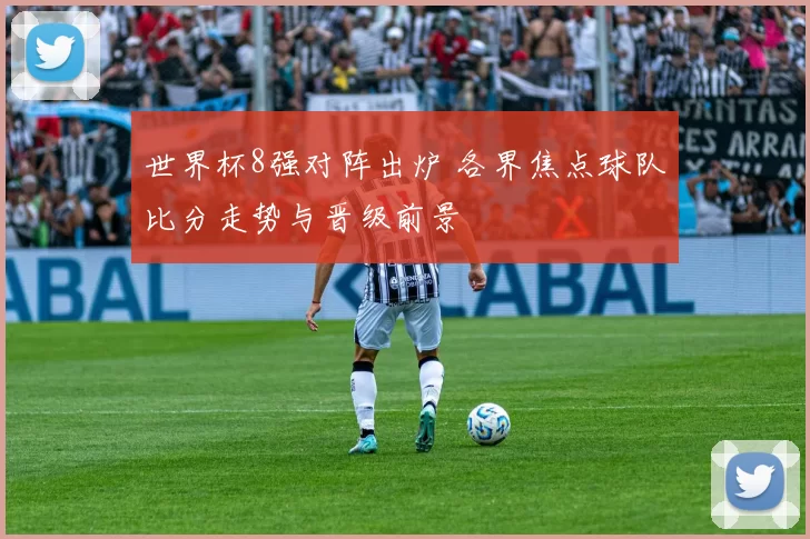 世界杯8强对阵出炉 各界焦点球队比分走势与晋级前景