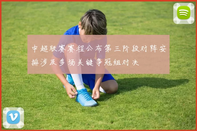 中超联赛赛程公布第三阶段对阵安排涉及多场关键争冠组对决