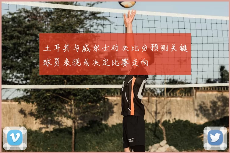 土耳其与威尔士对决比分预测关键球员表现或决定比赛走向