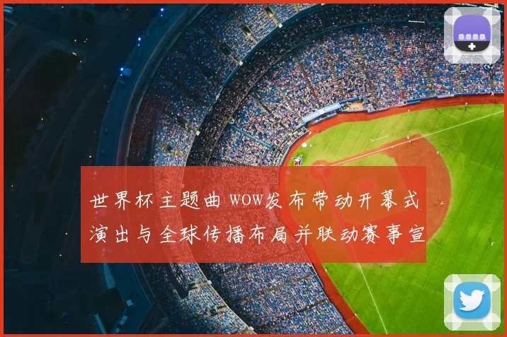 世界杯主题曲 wow发布带动开幕式演出与全球传播布局并联动赛事宣传
