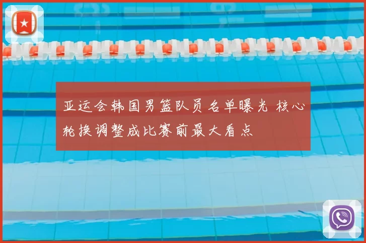 亚运会韩国男篮队员名单曝光 核心轮换调整成比赛前最大看点