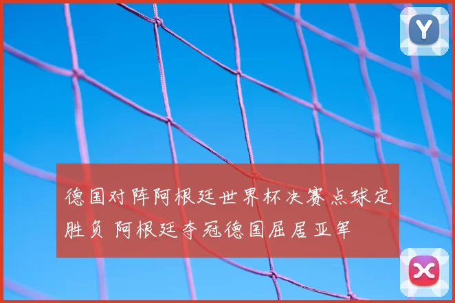 德国对阵阿根廷世界杯决赛点球定胜负 阿根廷夺冠德国屈居亚军